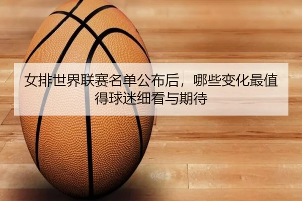 女排世界联赛名单公布后，哪些变化最值得球迷细看与期待